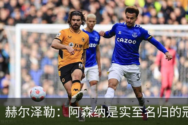 赫尔泽勒：阿森纳是实至名归的冠军，他们可能有英格兰最强阵容